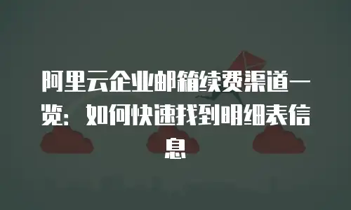 阿里云企业邮箱续费渠道一览：如何快速找到明细表信息