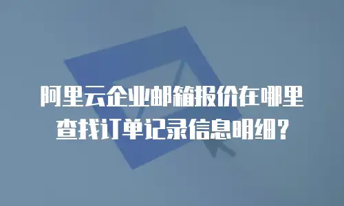 阿里云企业邮箱报价在哪里查找订单记录信息明细?
