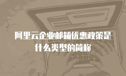 阿里云企业邮箱优惠政策是什么类型的简称