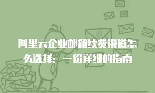阿里云企业邮箱续费渠道怎么选择：一份详细的指南