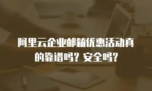 阿里云企业邮箱优惠活动真的靠谱吗？安全吗？