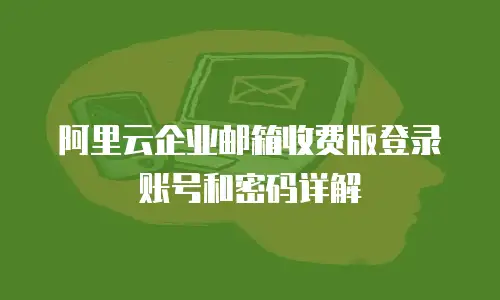 阿里云企业邮箱收费版登录账号和密码详解