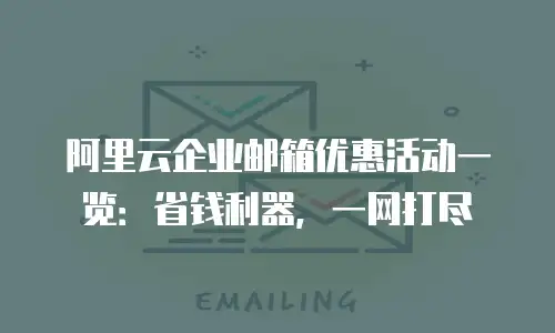 阿里云企业邮箱优惠活动一览：省钱利器，一网打尽