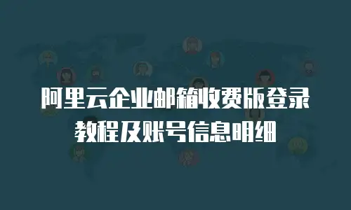阿里云企业邮箱收费版登录教程及账号信息明细