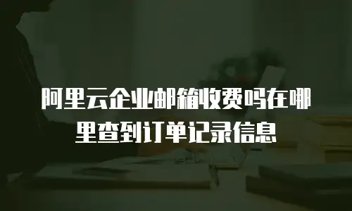 阿里云企业邮箱收费吗在哪里查到订单记录信息