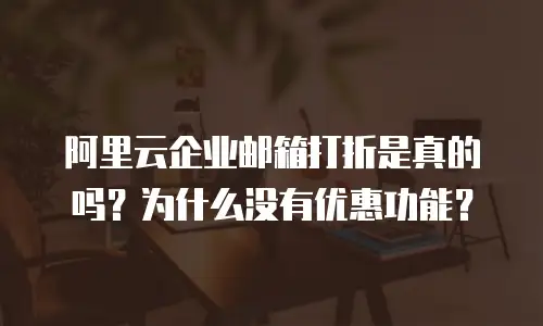 阿里云企业邮箱打折是真的吗?为什么没有优惠功能?