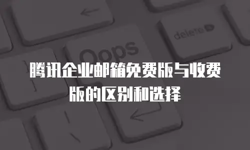 腾讯企业邮箱免费版与收费版的区别和选择