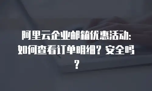阿里云企业邮箱优惠活动：如何查看订单明细？安全吗？