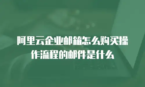 阿里云企业邮箱怎么购买操作流程的邮件是什么