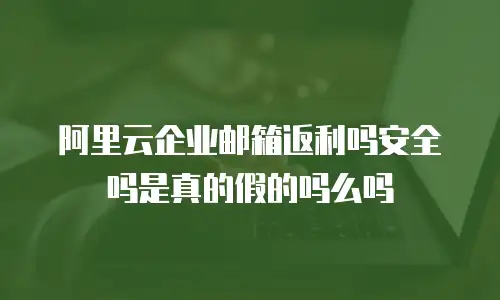 阿里云企业邮箱返利吗安全吗是真的假的吗么吗