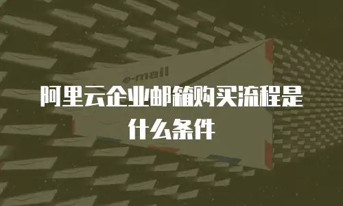 阿里云企业邮箱购买流程是什么条件