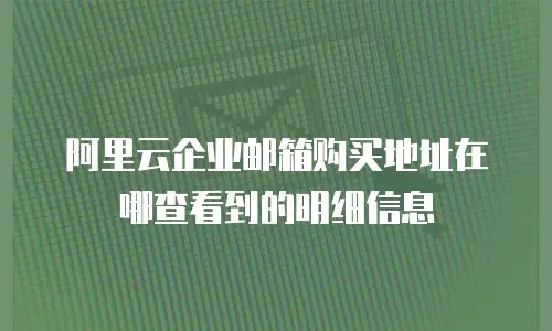 阿里云企业邮箱购买地址在哪查看到的明细信息