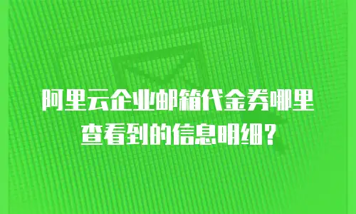 阿里云企业邮箱代金券哪里查看到的信息明细？