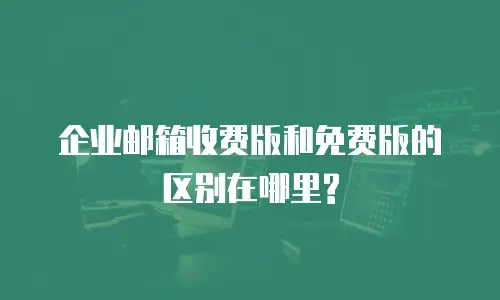  企业邮箱收费版和免费版的区别在哪里?