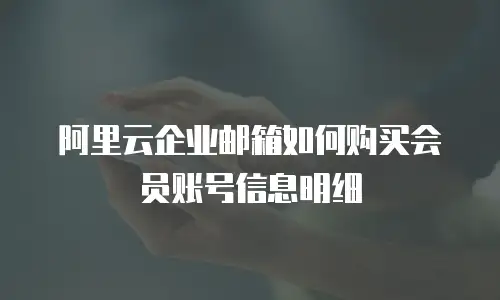 阿里云企业邮箱如何购买会员账号信息明细