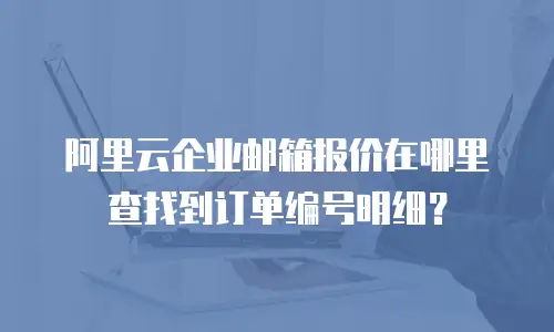 阿里云企业邮箱报价在哪里查找到订单编号明细？