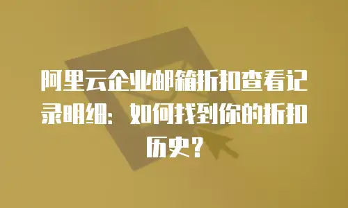 阿里云企业邮箱折扣查看记录明细：如何找到你的折扣历史？