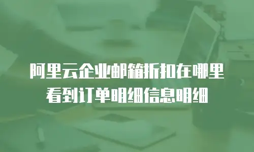 阿里云企业邮箱折扣在哪里看到订单明细信息明细
