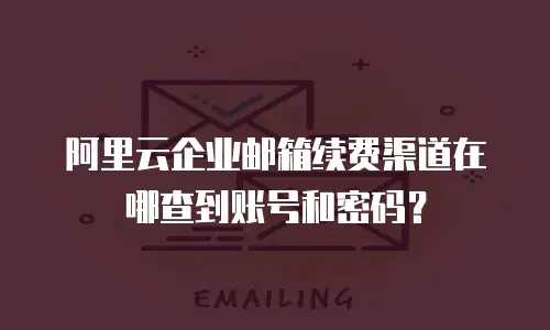 阿里云企业邮箱续费渠道在哪查到账号和密码?