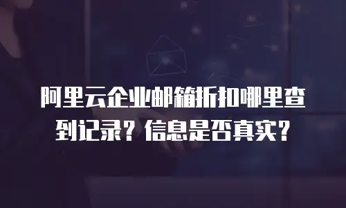阿里云企业邮箱折扣哪里查到记录？信息是否真实？