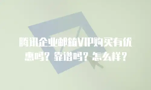 腾讯企业邮箱VIP购买有优惠吗？靠谱吗？怎么样？