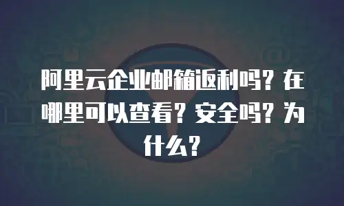 阿里云企业邮箱返利吗？在哪里可以查看？安全吗？为什么？