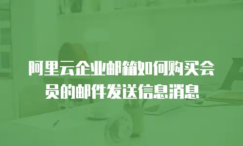 阿里云企业邮箱如何购买会员的邮件发送信息消息