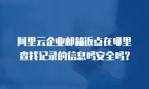 阿里云企业邮箱返点在哪里查找记录的信息吗安全吗?