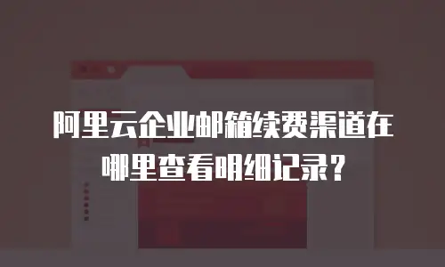 阿里云企业邮箱续费渠道在哪里查看明细记录?