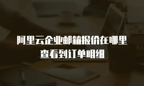 阿里云企业邮箱报价在哪里查看到订单明细
