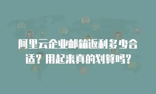阿里云企业邮箱返利多少合适？用起来真的划算吗？