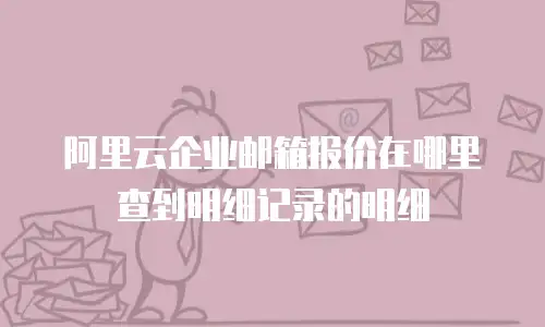 阿里云企业邮箱报价在哪里查到明细记录的明细