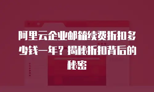 阿里云企业邮箱续费折扣多少钱一年？揭秘折扣背后的秘密