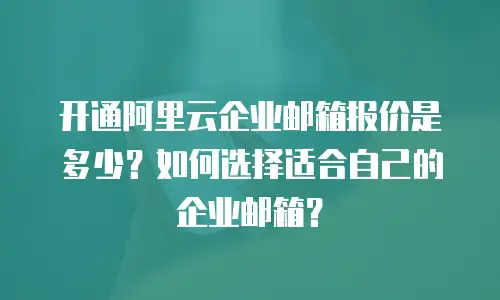 开通阿里云企业邮箱报价是多少？如何选择适合自己的企业邮箱？