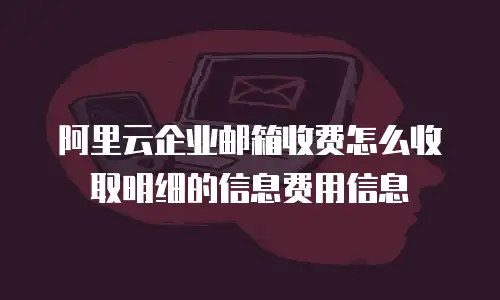 阿里云企业邮箱收费怎么收取明细的信息费用信息
