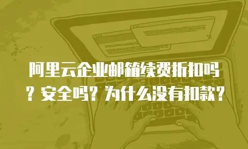 阿里云企业邮箱续费折扣吗?安全吗?为什么没有扣款?