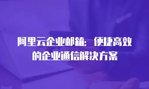 阿里云企业邮箱：便捷高效的企业通信解决方案