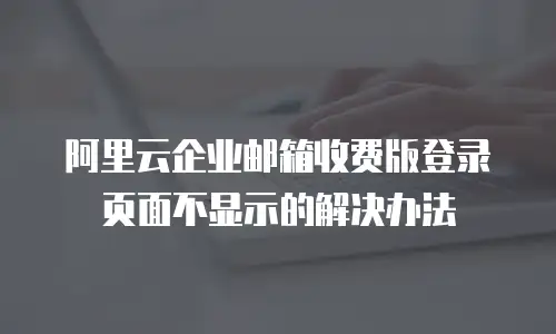阿里云企业邮箱收费版登录页面不显示的解决办法