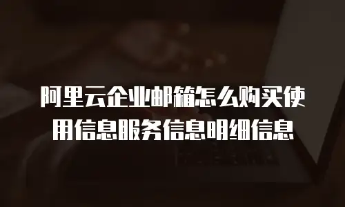 阿里云企业邮箱怎么购买使用信息服务信息明细信息