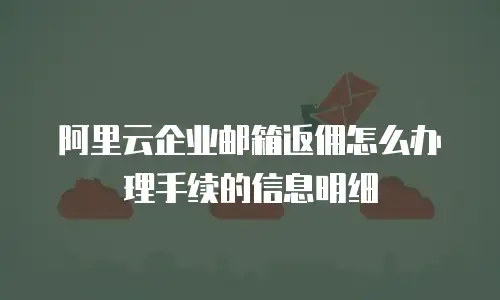阿里云企业邮箱返佣怎么办理手续的信息明细