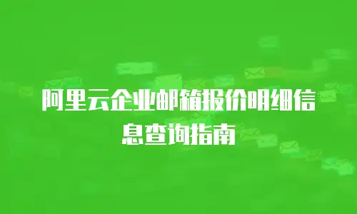 阿里云企业邮箱报价明细信息查询指南