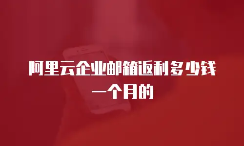 阿里云企业邮箱返利多少钱一个月的