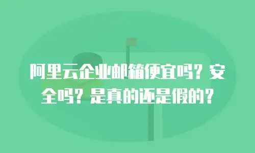 阿里云企业邮箱便宜吗？安全吗？是真的还是假的？