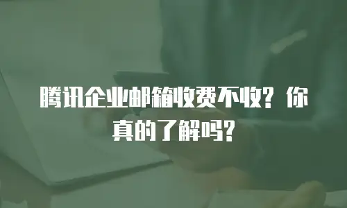  腾讯企业邮箱收费不收? 你真的了解吗?