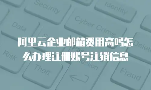 阿里云企业邮箱费用高吗怎么办理注册账号注销信息