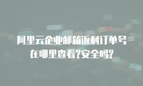 阿里云企业邮箱返利订单号在哪里查看?安全吗?