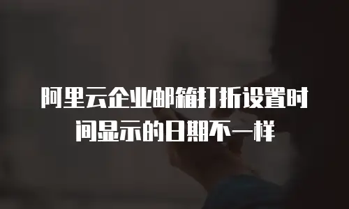 阿里云企业邮箱打折设置时间显示的日期不一样