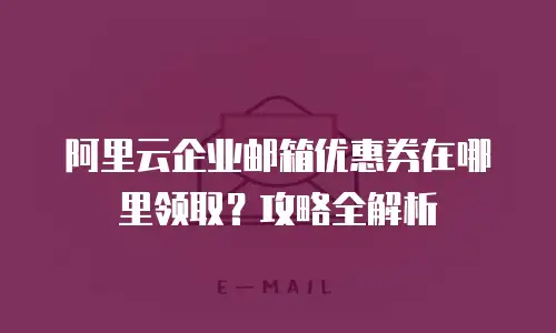 阿里云企业邮箱优惠券在哪里领取？攻略全解析
