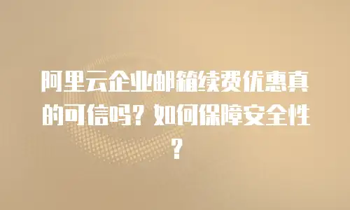 阿里云企业邮箱续费优惠真的可信吗？如何保障安全性？