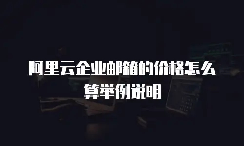 阿里云企业邮箱的价格怎么算举例说明